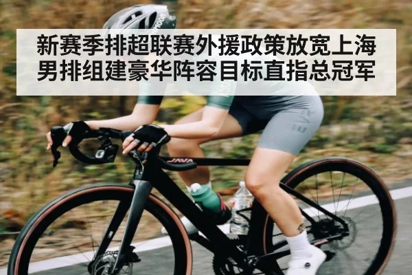 新赛季排超联赛外援政策放宽上海男排组建豪华阵容目标直指总冠军