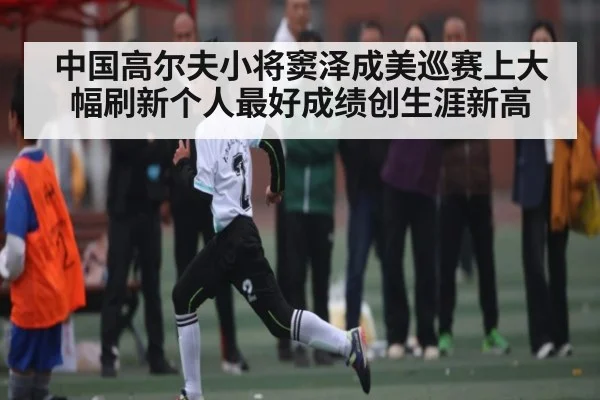 中国高尔夫小将窦泽成美巡赛上大幅刷新个人最好成绩创生涯新高