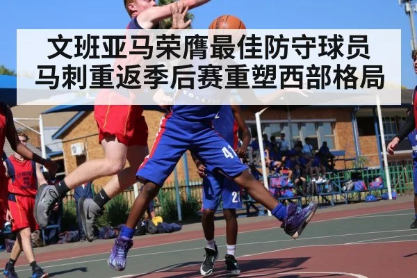 文班亚马荣膺最佳防守球员 马刺重返季后赛重塑西部格局