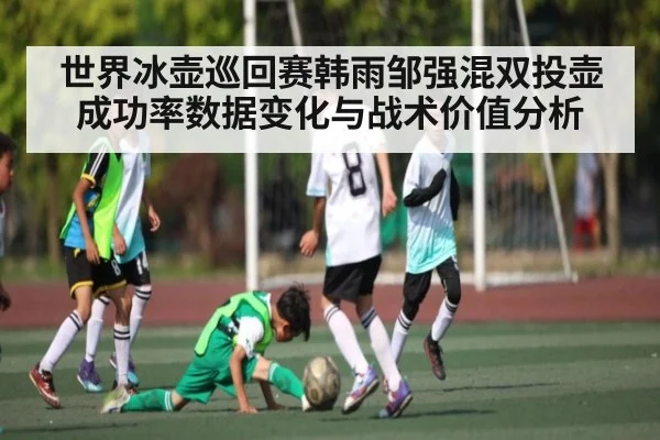 世界冰壶巡回赛韩雨邹强混双投壶成功率数据变化与战术价值分析