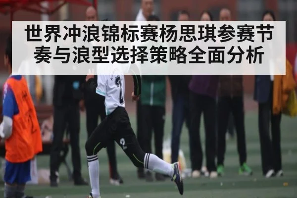 世界冲浪锦标赛杨思琪参赛节奏与浪型选择策略全面分析