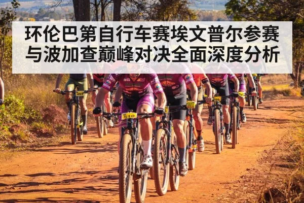 环伦巴第自行车赛埃文普尔参赛与波加查巅峰对决全面深度分析