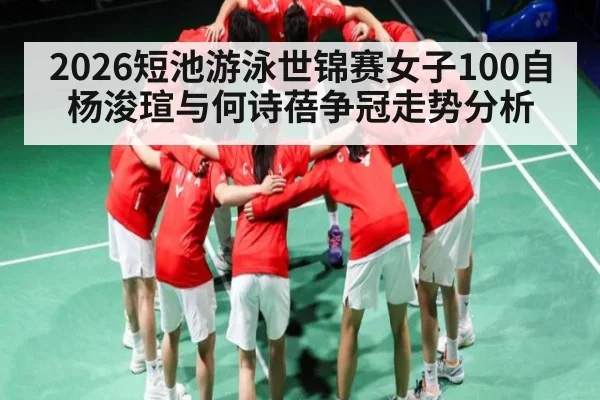 2026短池游泳世锦赛女子100自杨浚瑄与何诗蓓争冠走势分析