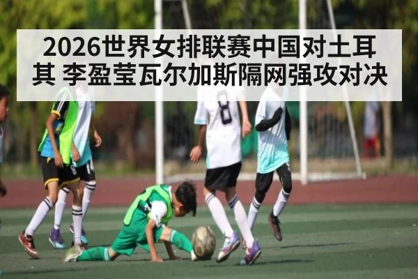 2026世界女排联赛中国对土耳其 李盈莹瓦尔加斯隔网强攻对决