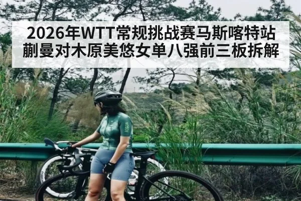 2026年WTT常规挑战赛马斯喀特站蒯曼对木原美悠女单八强前三板拆解